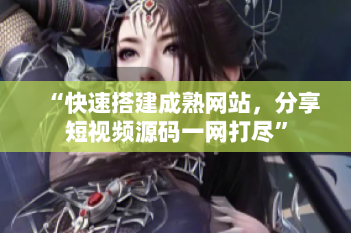 “快速搭建成熟网站，分享短视频源码一网打尽”