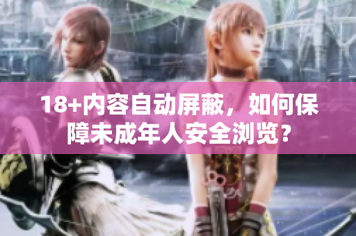 18+内容自动屏蔽，如何保障未成年人安全浏览？
