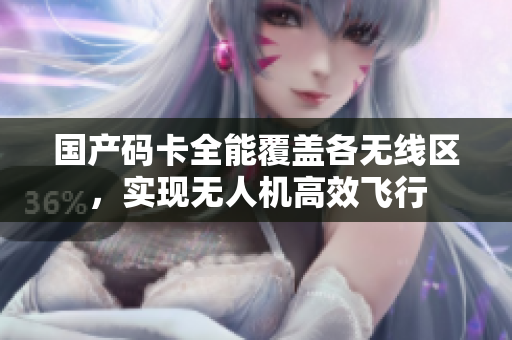 国产码卡全能覆盖各无线区，实现无人机高效飞行