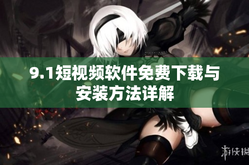 9.1短视频软件免费下载与安装方法详解