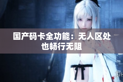 国产码卡全功能：无人区处也畅行无阻