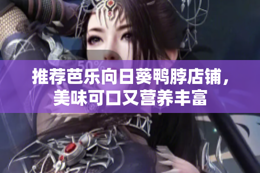 推荐芭乐向日葵鸭脖店铺，美味可口又营养丰富