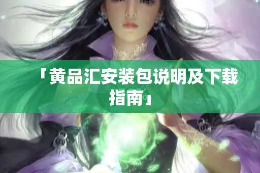 「黄品汇安装包说明及下载指南」