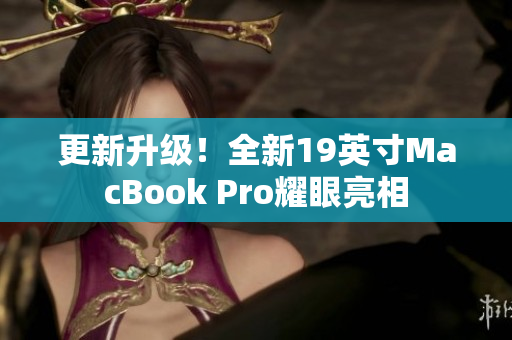 更新升级！全新19英寸MacBook Pro耀眼亮相