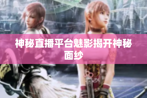 神秘直播平台魅影揭开神秘面纱