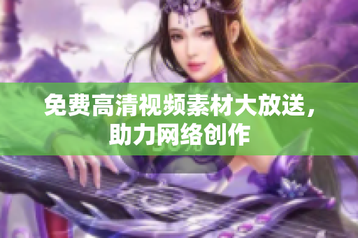 免费高清视频素材大放送，助力网络创作