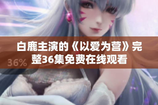 白鹿主演的《以爱为营》完整36集免费在线观看