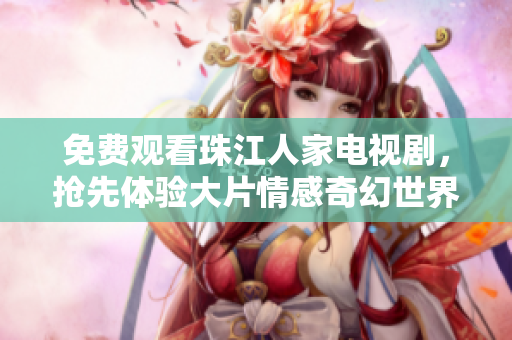 免费观看珠江人家电视剧，抢先体验大片情感奇幻世界