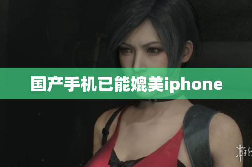 国产手机已能媲美iphone