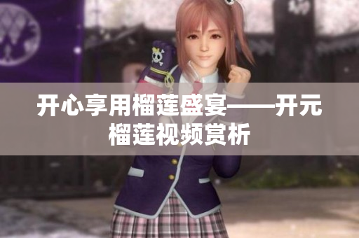 开心享用榴莲盛宴——开元榴莲视频赏析