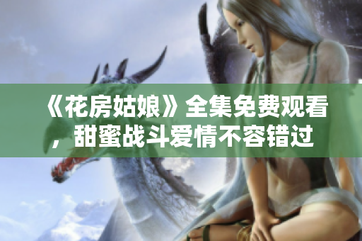 《花房姑娘》全集免费观看，甜蜜战斗爱情不容错过