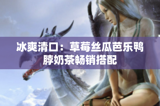 冰爽清口：草莓丝瓜芭乐鸭脖奶茶畅销搭配