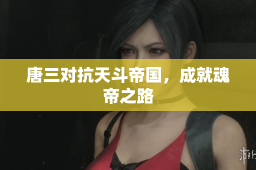 唐三对抗天斗帝国，成就魂帝之路