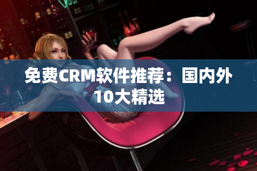 免费CRM软件推荐：国内外10大精选
