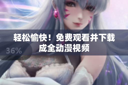 轻松愉快！免费观看并下载成全动漫视频