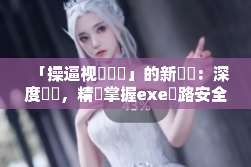 「操逼视頻軟體」的新標題：深度評測，精準掌握exe網路安全風險！