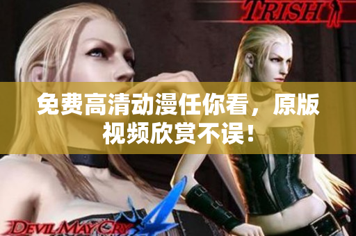 免费高清动漫任你看，原版视频欣赏不误！