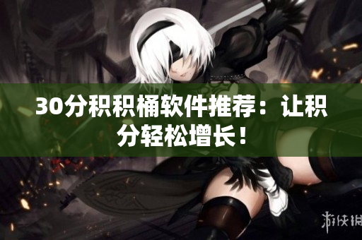 30分积积桶软件推荐：让积分轻松增长！