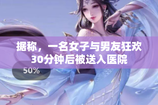 据称，一名女子与男友狂欢30分钟后被送入医院