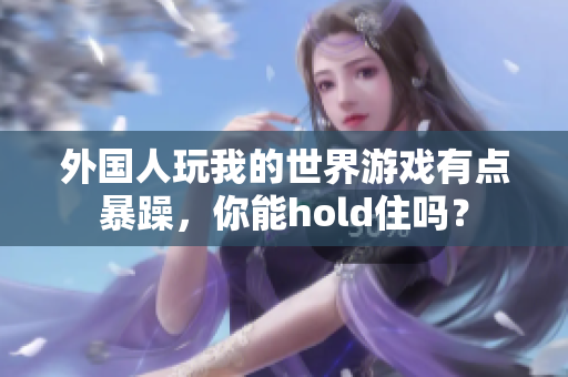 外国人玩我的世界游戏有点暴躁，你能hold住吗？