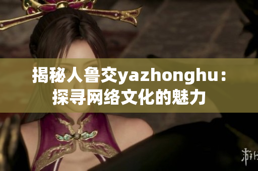 揭秘人鲁交yazhonghu：探寻网络文化的魅力