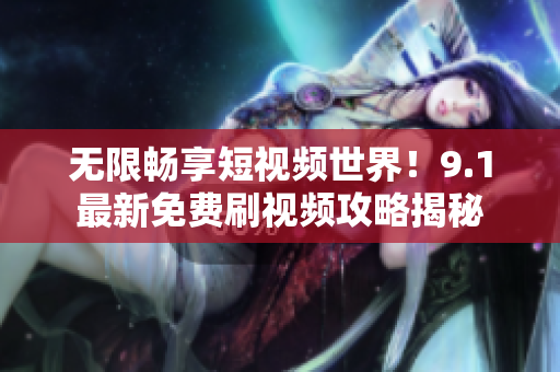 无限畅享短视频世界！9.1最新免费刷视频攻略揭秘