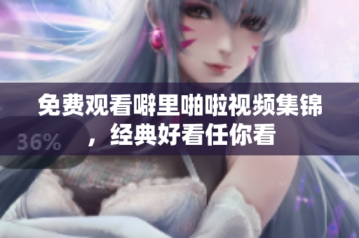 免费观看噼里啪啦视频集锦，经典好看任你看