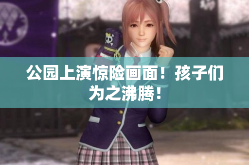 公园上演惊险画面！孩子们为之沸腾！