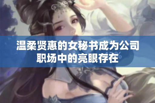 温柔贤惠的女秘书成为公司职场中的亮眼存在