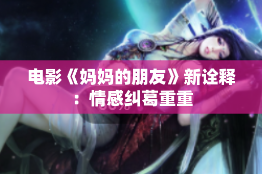 电影《妈妈的朋友》新诠释：情感纠葛重重