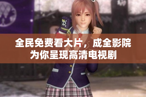 全民免费看大片，成全影院为你呈现高清电视剧
