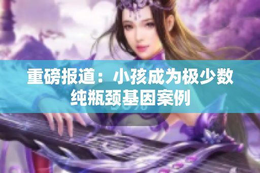 重磅报道：小孩成为极少数纯瓶颈基因案例