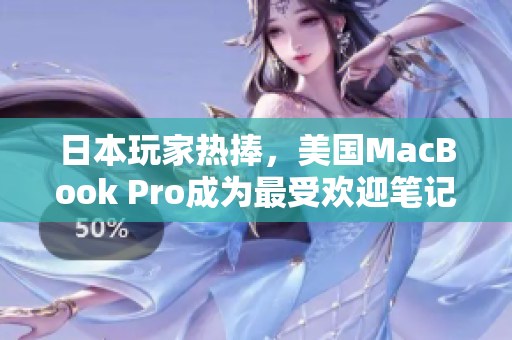 日本玩家热捧，美国MacBook Pro成为最受欢迎笔记本电脑