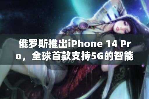 俄罗斯推出iPhone 14 Pro，全球首款支持5G的智能手机