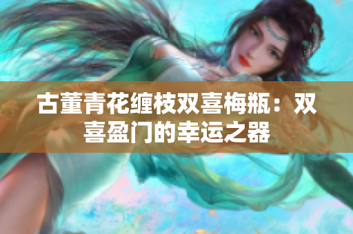 古董青花缠枝双喜梅瓶：双喜盈门的幸运之器