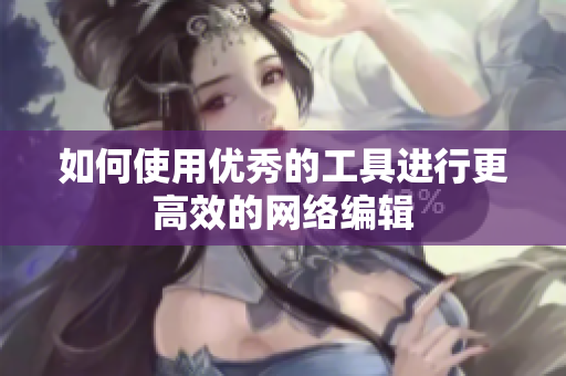 如何使用优秀的工具进行更高效的网络编辑