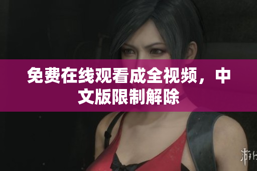 免费在线观看成全视频，中文版限制解除
