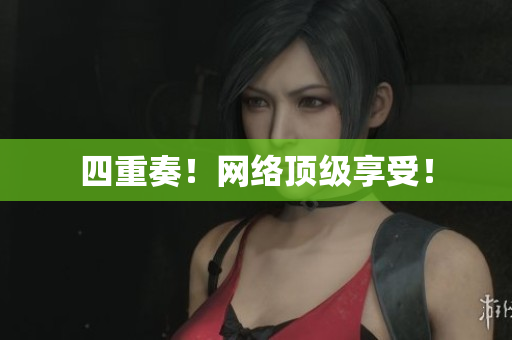 四重奏！网络顶级享受！