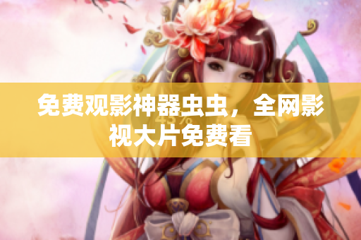 免费观影神器虫虫，全网影视大片免费看