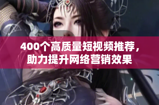400个高质量短视频推荐，助力提升网络营销效果