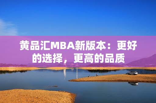 黄品汇MBA新版本：更好的选择，更高的品质
