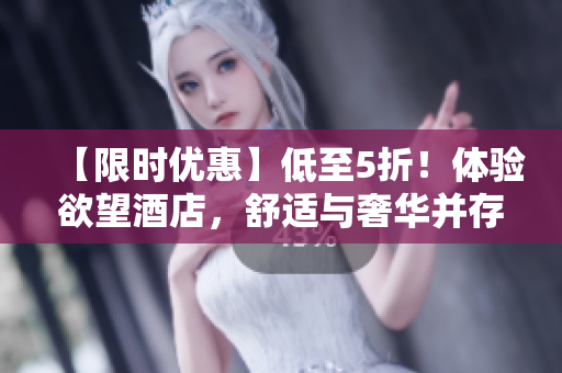 【限时优惠】低至5折！体验欲望酒店，舒适与奢华并存
