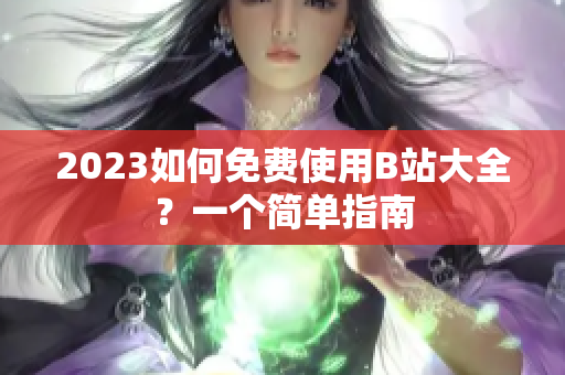 2023如何免费使用B站大全？一个简单指南