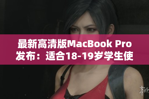最新高清版MacBook Pro发布：适合18-19岁学生使用