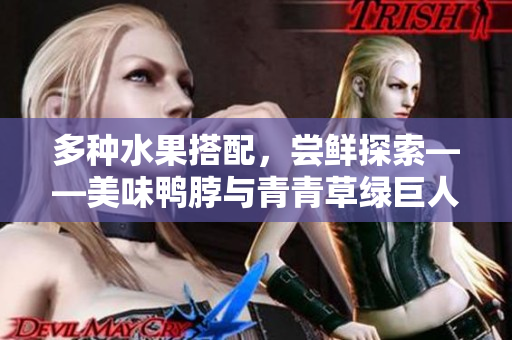 多种水果搭配，尝鲜探索——美味鸭脖与青青草绿巨人