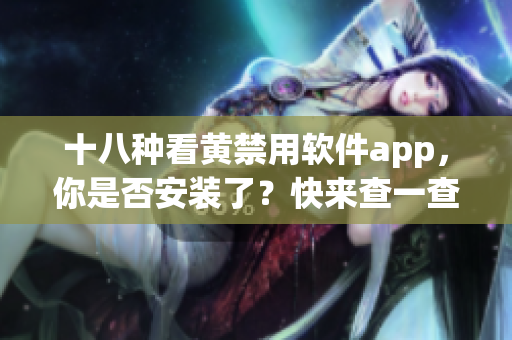 十八种看黄禁用软件app，你是否安装了？快来查一查！