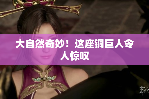 大自然奇妙！这座铜巨人令人惊叹
