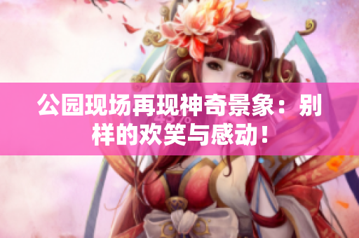 公园现场再现神奇景象：别样的欢笑与感动！