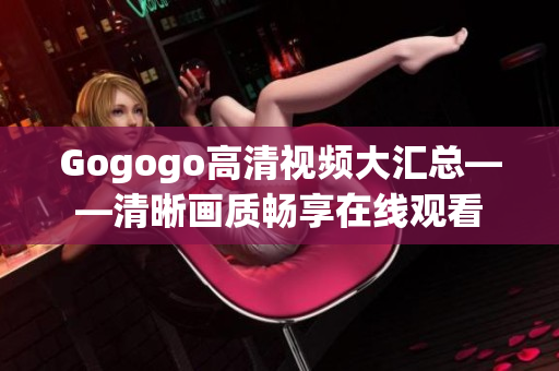 Gogogo高清视频大汇总——清晰画质畅享在线观看