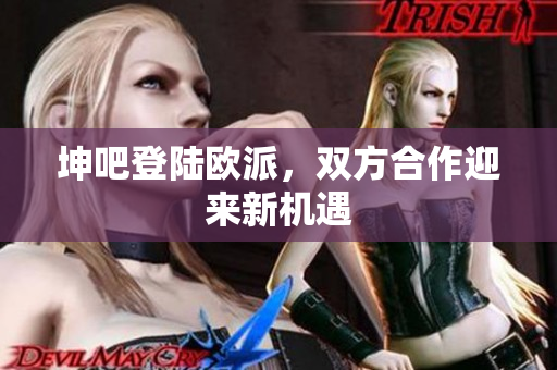 坤吧登陆欧派，双方合作迎来新机遇